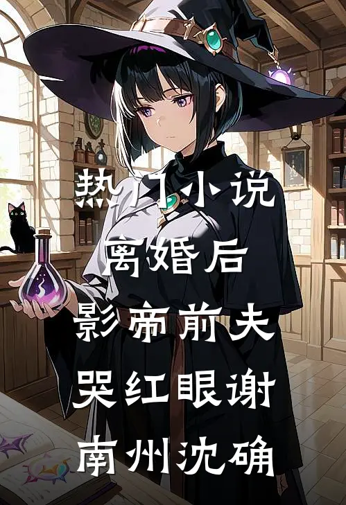 热门小说离婚后，影帝前夫哭红眼谢南州沈确