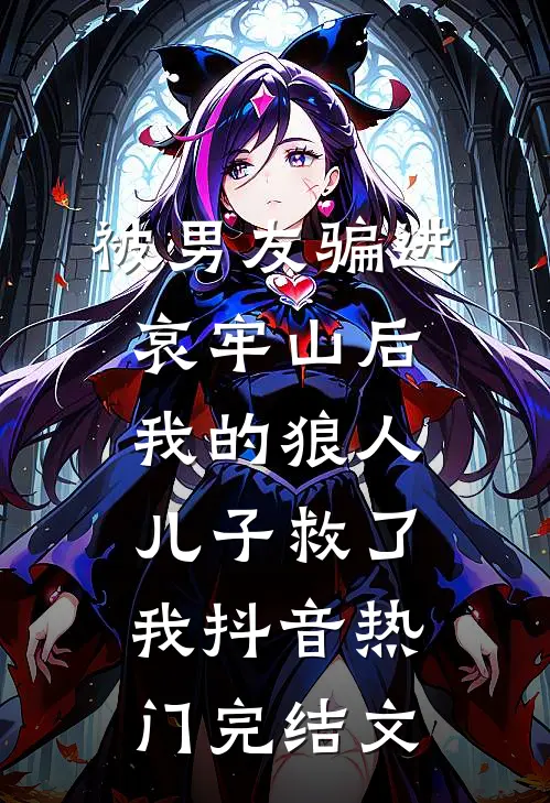 被男友骗进哀牢山后，我的狼人儿子救了我抖音热门完结文