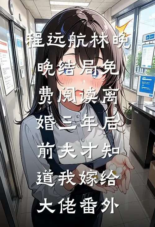 程远航林晚晚结局免费阅读离婚三年后前夫才知道我嫁给大佬番外