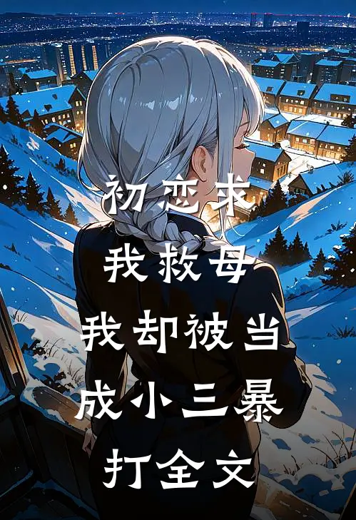 初恋求我救母，我却被当成小三暴打全文