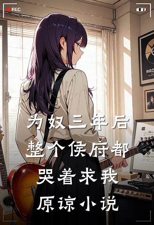 为奴三年后，整个侯府都哭着求我原谅小说