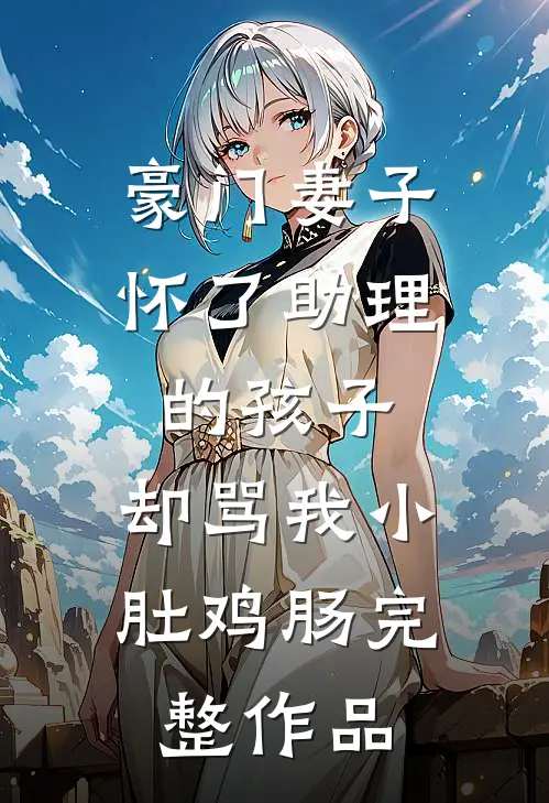 豪门妻子怀了助理的孩子，却骂我小肚鸡肠完整作品