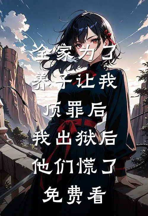 全家为了养子让我顶罪后，我出狱后他们慌了免费看