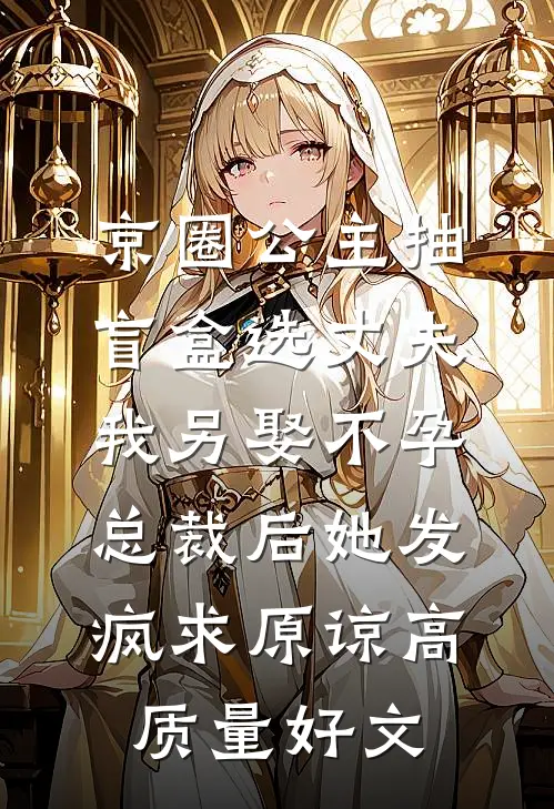京圈公主抽盲盒选丈夫，我另娶不孕总裁后她发疯求原谅高质量好文