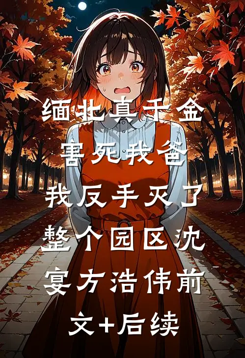 缅北真千金害死我爸，我反手灭了整个园区沈宴方浩伟前文+后续