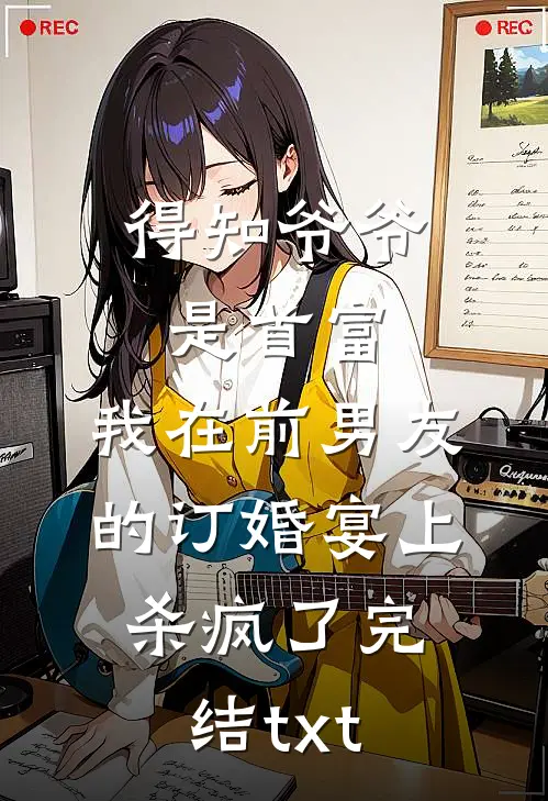 得知爷爷是首富，我在前男友的订婚宴上杀疯了完结txt