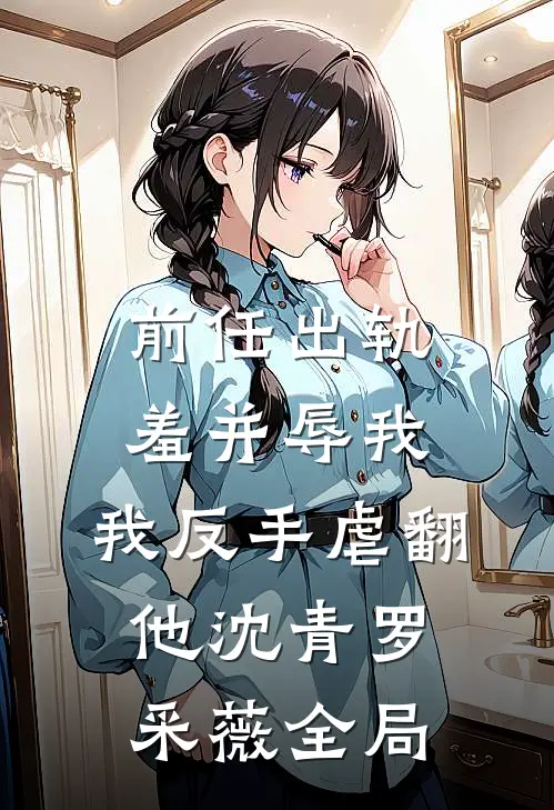 前任出轨羞并辱我，我反手虐翻他沈青罗采薇全局