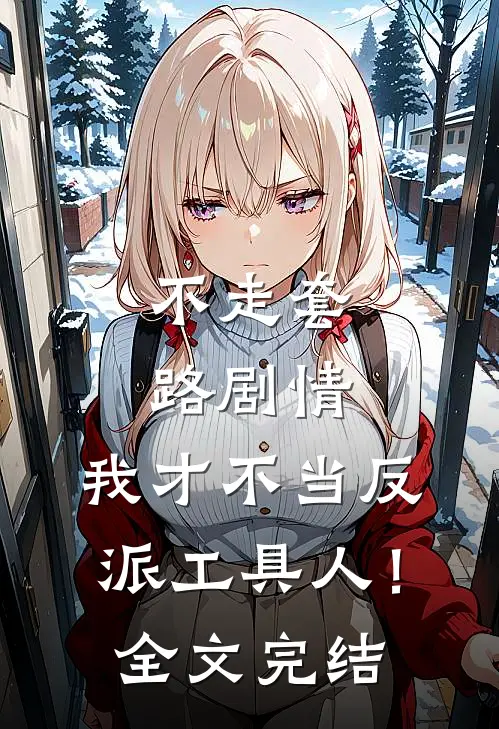 不走套路剧情，我才不当反派工具人！全文完结