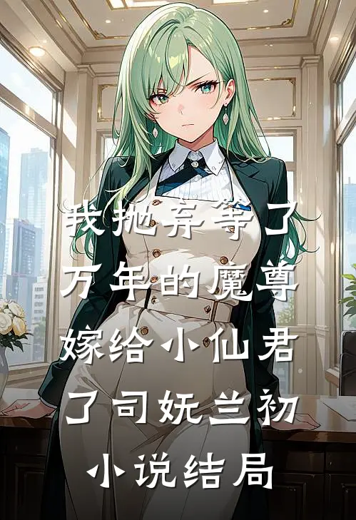 我抛弃等了万年的魔尊，嫁给小仙君了司妩兰初小说结局