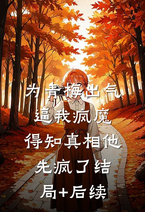 为青梅出气逼我疯魔，得知真相他先疯了结局+后续