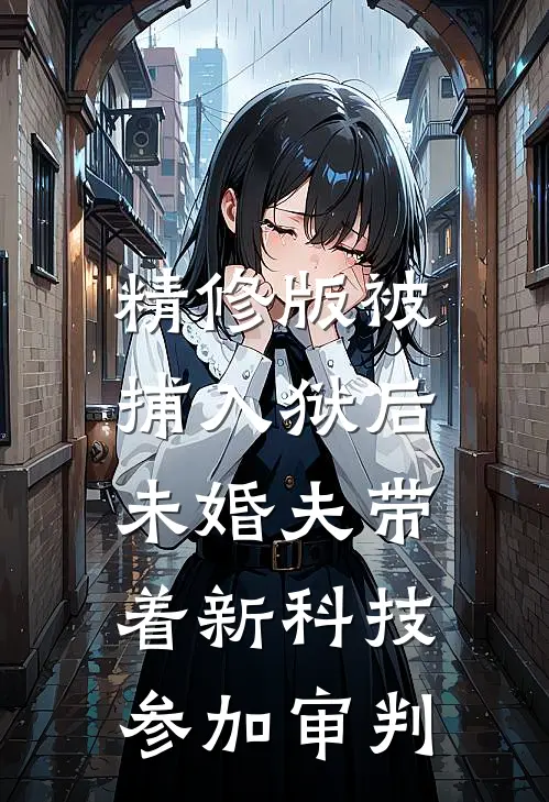 精修版被捕入狱后，未婚夫带着新科技参加审判