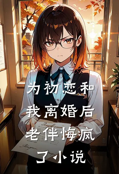 为初恋和我离婚后，老伴悔疯了小说