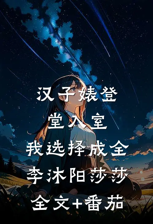 汉子婊登堂入室，我选择成全李沐阳莎莎全文+番茄