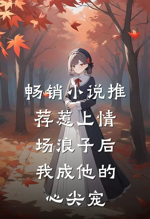 畅销小说推荐惹上情场浪子后，我成他的心尖宠