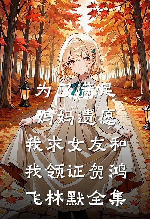 为了满足妈妈遗愿，我求女友和我领证贺鸿飞林默全集