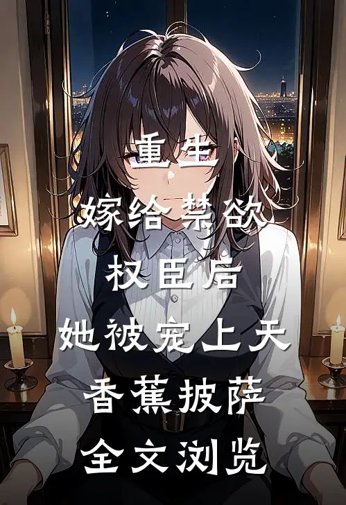 重生:嫁给禁欲权臣后,她被宠上天 香蕉披萨全文浏览