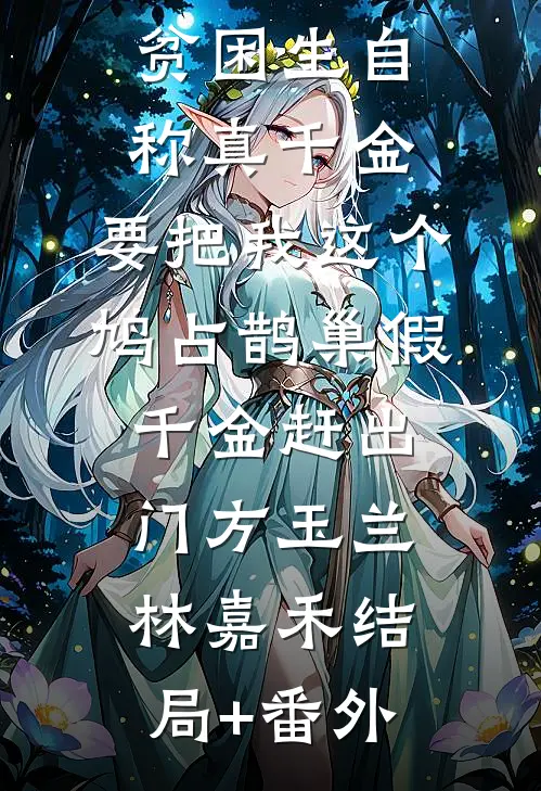 贫困生自称真千金，要把我这个鸠占鹊巢假千金赶出门方玉兰林嘉禾结局+番外