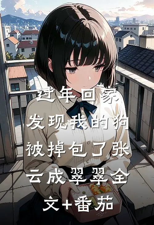 过年回家，发现我的狗被掉包了张云成翠翠全文+番茄
