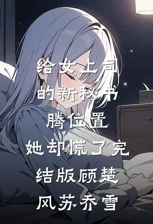 给女上司的新秘书腾位置，她却慌了完结版顾楚风苏乔雪