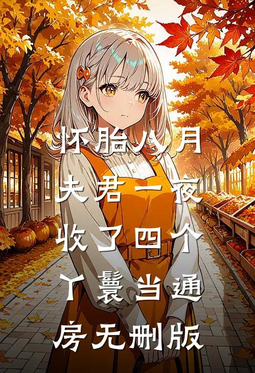 怀胎八月，夫君一夜收了四个丫鬟当通房无删版