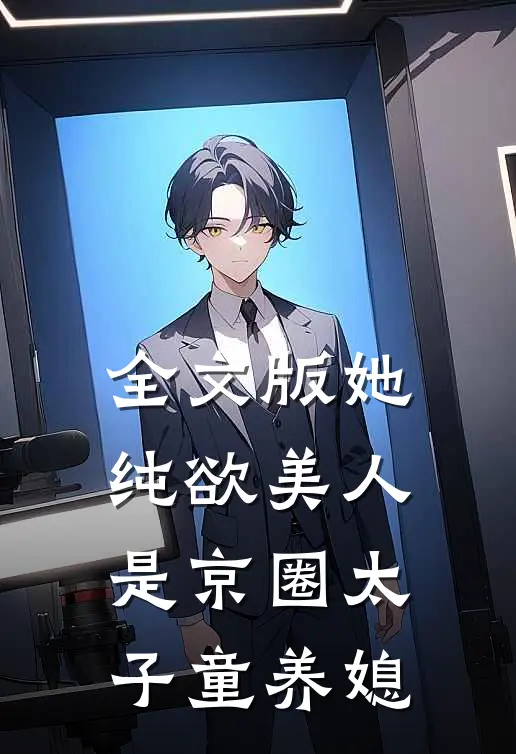 全文版她，纯欲美人，是京圈太子童养媳