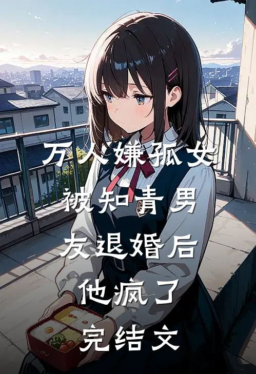 万人嫌孤女被知青男友退婚后，他疯了完结文