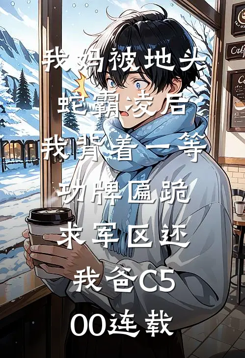 我妈被地头蛇霸凌后，我背着一等功牌匾跪求军区还我爸C500连载
