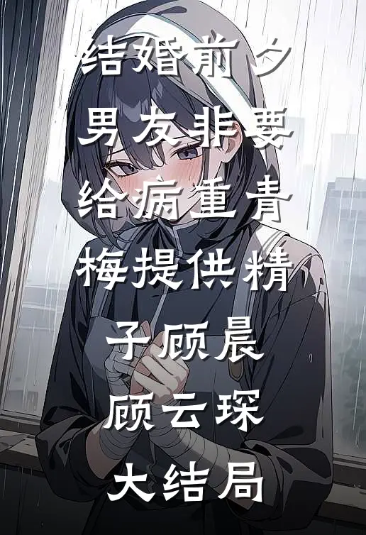 结婚前夕，男友非要给病重青梅提供精子顾晨顾云琛大结局