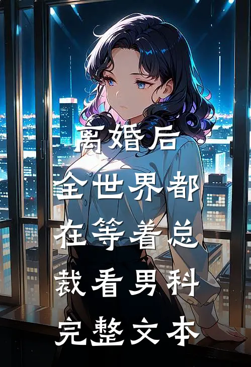 离婚后，全世界都在等着总裁看男科完整文本