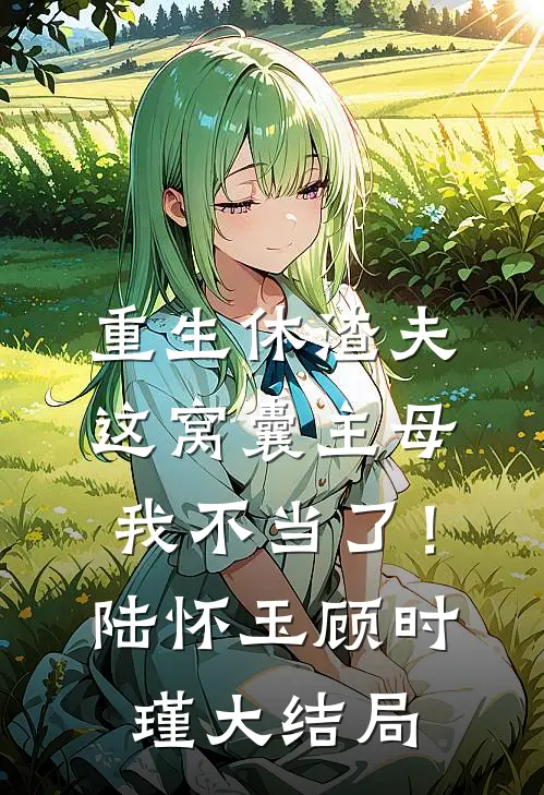 重生休渣夫，这窝囊主母我不当了！陆怀玉顾时瑾大结局