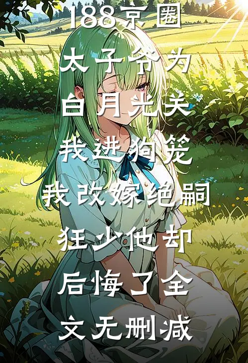 188京圈太子爷为白月光关我进狗笼，我改嫁绝嗣狂少他却后悔了全文无删减