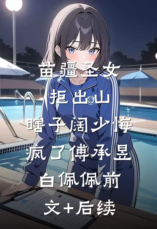 苗疆圣女拒出山，瞎子阔少悔疯了傅承昱白佩佩前文+后续