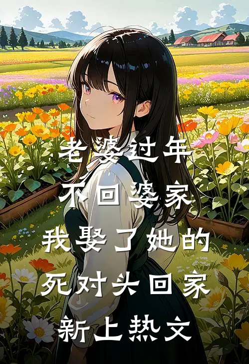 老婆过年不回婆家，我娶了她的死对头回家新上热文