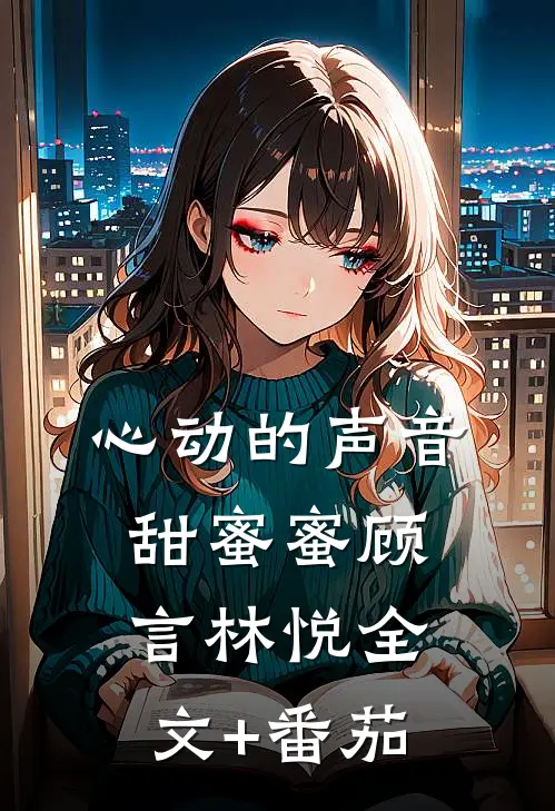 心动的声音甜蜜蜜顾言林悦全文+番茄