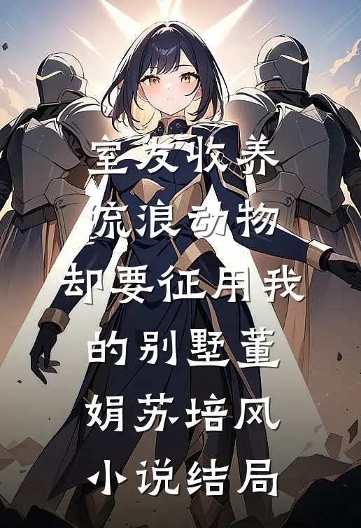 室友收养流浪动物，却要征用我的别墅董娟苏培风小说结局