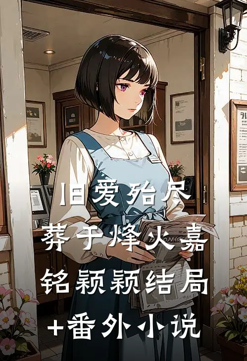 旧爱殆尽，葬于烽火嘉铭颖颖结局+番外小说