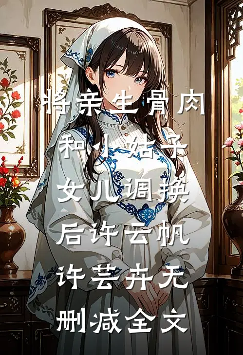 将亲生骨肉和小姑子女儿调换后许云帆许芸卉无删减全文