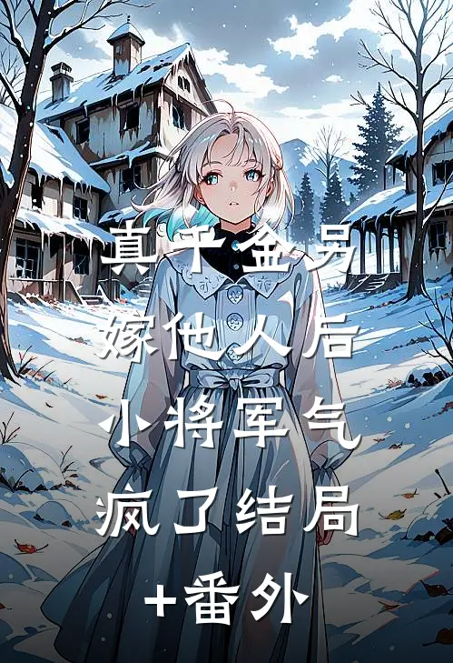真千金另嫁他人后，小将军气疯了结局+番外