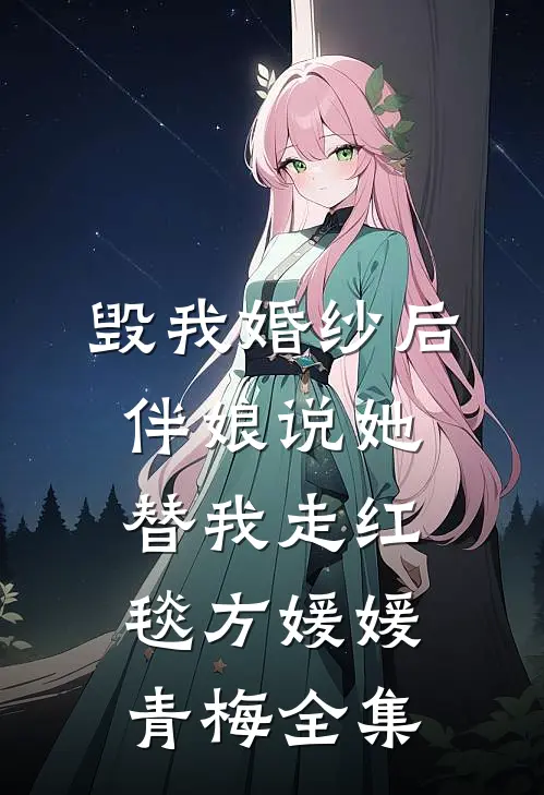 毁我婚纱后，伴娘说她替我走红毯方媛媛青梅 全集