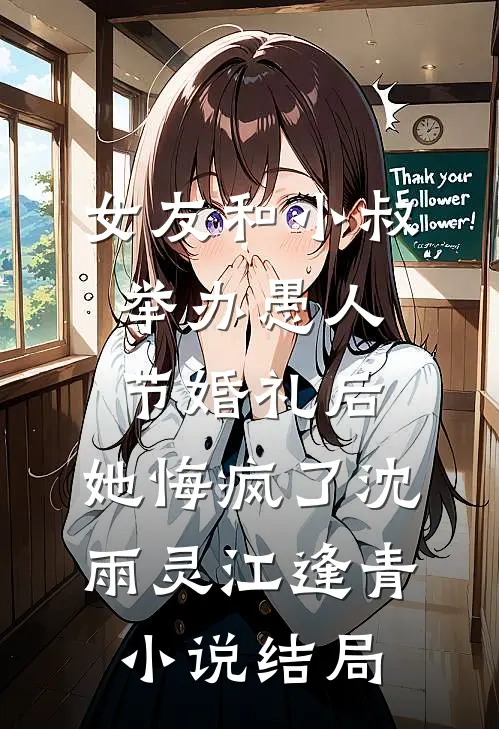 女友和小叔举办愚人节婚礼后，她悔疯了沈雨灵江逢青小说结局