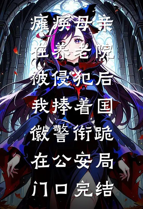 瘫痪母亲在养老院被侵犯后，我捧着国徽警衔跪在公安局门口完结