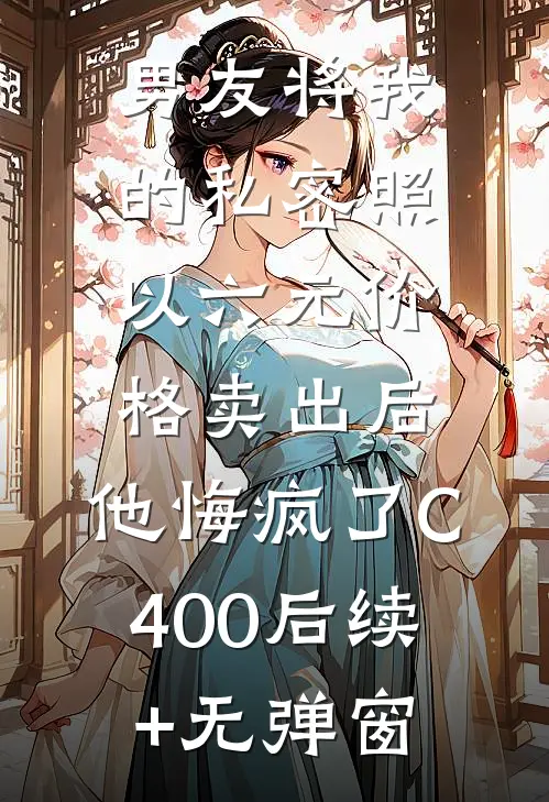 男友将我的私密照以六元价格卖出后，他悔疯了C400后续+无弹窗