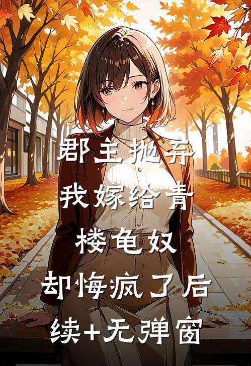 郡主抛弃我嫁给青楼龟奴，却悔疯了后续+无弹窗