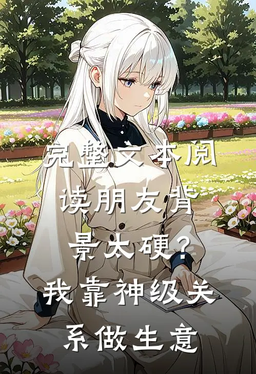 完整文本阅读朋友背景太硬？我靠神级关系做生意