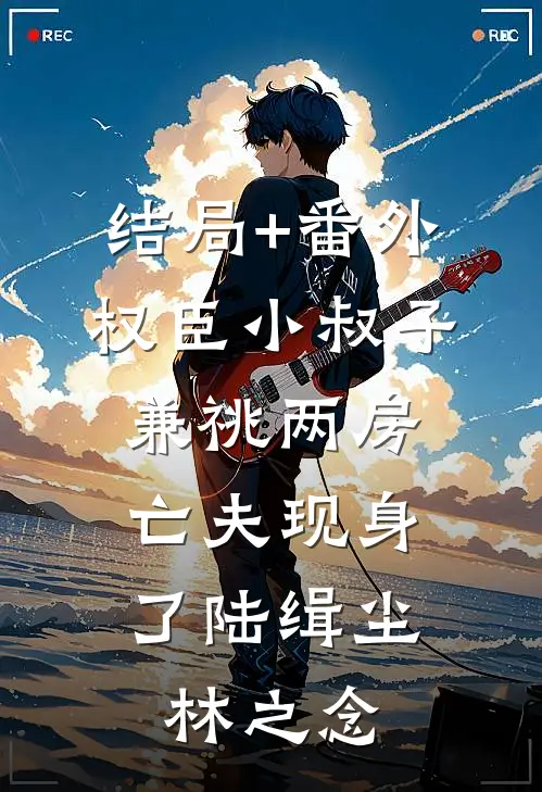 结局+番外权臣小叔子兼祧两房，亡夫现身了陆缉尘林之念