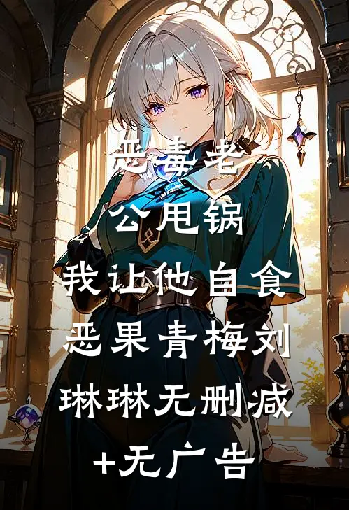 恶毒老公甩锅，我让他自食恶果青梅刘琳琳无删减+无广告