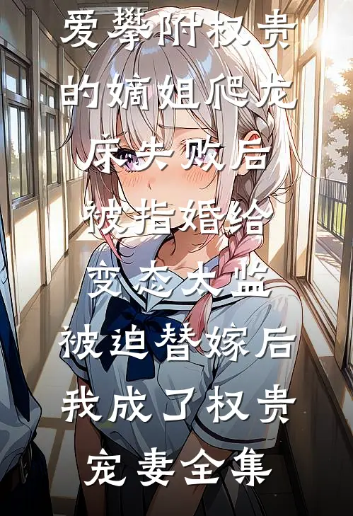 爱攀附权贵的嫡姐爬龙床失败后被指婚给变态太监，被迫替嫁后，我成了权贵宠妻全集