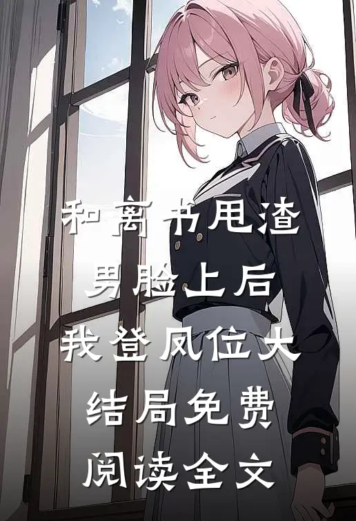 和离书甩渣男脸上后，我登凤位大结局免费阅读全文