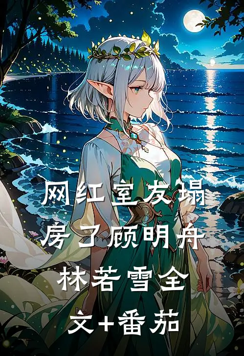 网红室友塌房了顾明舟林若雪全文+番茄