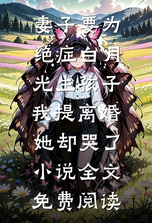 妻子要为绝症白月光生孩子，我提离婚她却哭了小说全文免费阅读